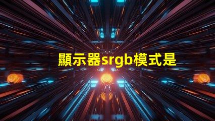 顯示器srgb模式是什么意思 圖片srgb模式是什么意思